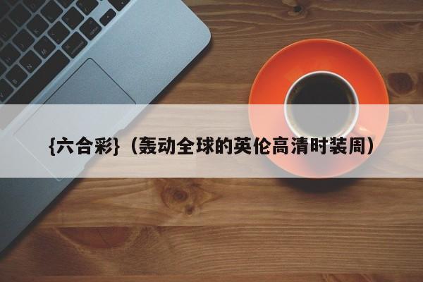 {六合彩}(轰动全球的英伦高清时装周)