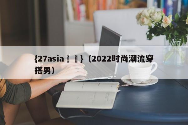 {27asia娛樂}(2022时尚潮流穿搭男)